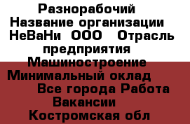 Разнорабочий › Название организации ­ НеВаНи, ООО › Отрасль предприятия ­ Машиностроение › Минимальный оклад ­ 70 000 - Все города Работа » Вакансии   . Костромская обл.